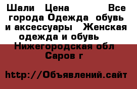 Шали › Цена ­ 3 000 - Все города Одежда, обувь и аксессуары » Женская одежда и обувь   . Нижегородская обл.,Саров г.